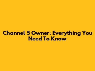 Channel 5 Owner: Everything You Need To Know