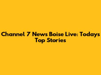 Channel 7 News Boise Live: Today's Top Stories