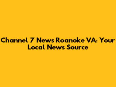 Channel 7 News Roanoke VA: Your Local News Source