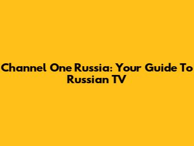 Channel One Russia: Your Guide To Russian TV