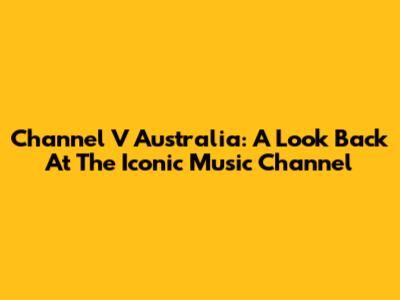 Channel V Australia: A Look Back At The Iconic Music Channel