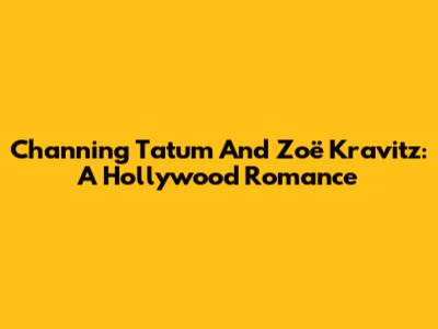 Channing Tatum And Zoë Kravitz: A Hollywood Romance