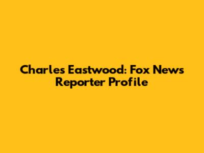 Charles Eastwood: Fox News Reporter Profile