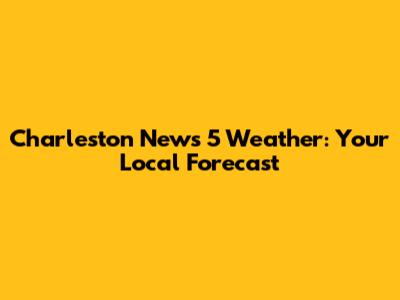 Charleston News 5 Weather: Your Local Forecast