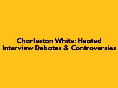 Charleston White: Heated Interview Debates & Controversies
