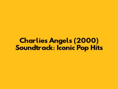 Charlie's Angels (2000) Soundtrack: Iconic Pop Hits