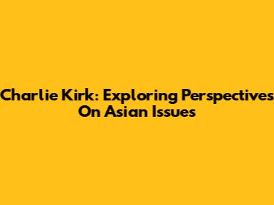 Charlie Kirk: Exploring Perspectives On Asian Issues
