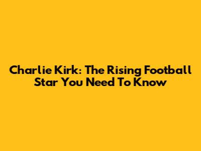 Charlie Kirk: The Rising Football Star You Need To Know
