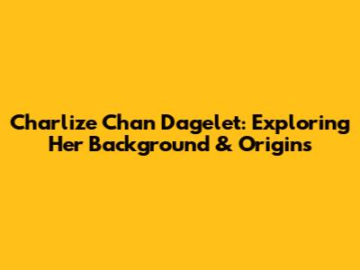 Charlize Chan Dagelet: Exploring Her Background & Origins