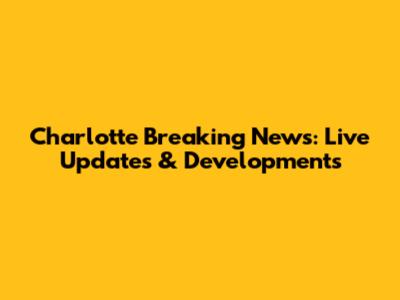 Charlotte Breaking News: Live Updates & Developments