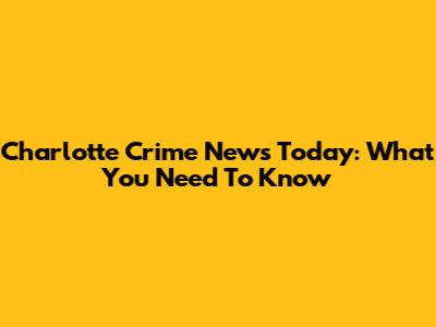 Charlotte Crime News Today: What You Need To Know