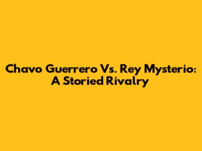 Chavo Guerrero Vs. Rey Mysterio: A Storied Rivalry