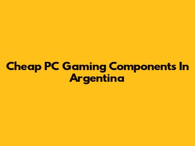 Cheap PC Gaming Components In Argentina