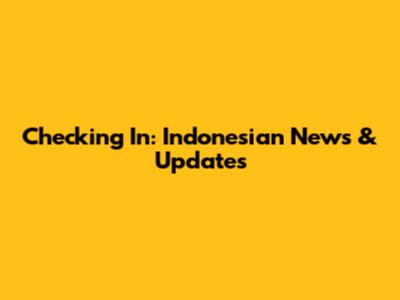 Checking In: Indonesian News & Updates