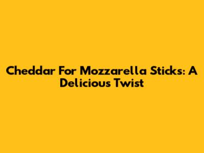 Cheddar For Mozzarella Sticks: A Delicious Twist