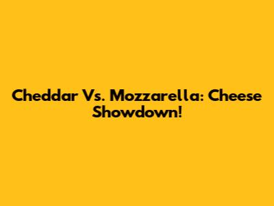 Cheddar Vs. Mozzarella: Cheese Showdown!
