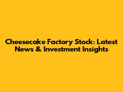 Cheesecake Factory Stock: Latest News & Investment Insights