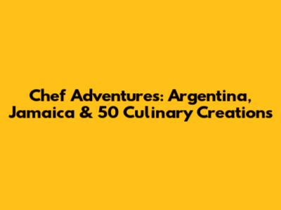 Chef Adventures: Argentina, Jamaica & 50 Culinary Creations