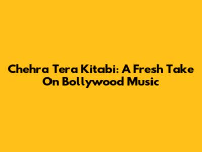 Chehra Tera Kitabi: A Fresh Take On Bollywood Music