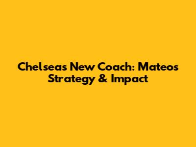 Chelsea's New Coach: Mateo's Strategy & Impact