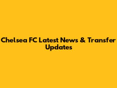 Chelsea FC Latest News & Transfer Updates