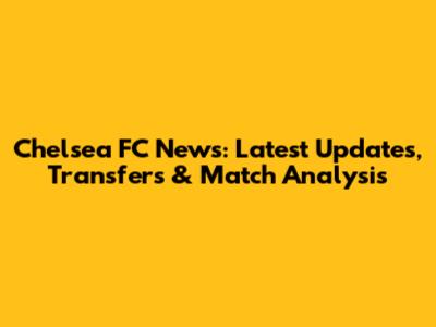 Chelsea FC News: Latest Updates, Transfers & Match Analysis