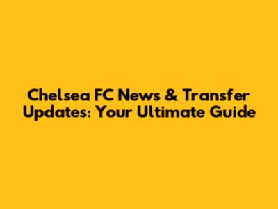 Chelsea FC News & Transfer Updates: Your Ultimate Guide