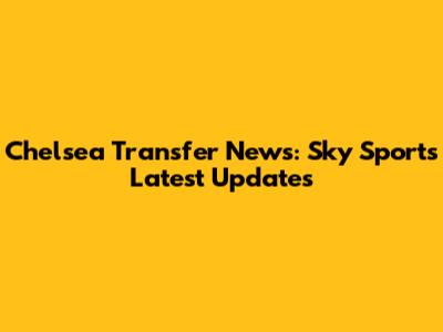 Chelsea Transfer News: Sky Sports' Latest Updates