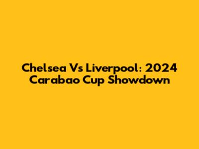 Chelsea Vs Liverpool: 2024 Carabao Cup Showdown