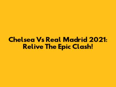 Chelsea Vs Real Madrid 2021: Relive The Epic Clash!