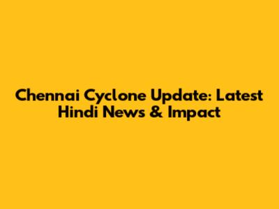 Chennai Cyclone Update: Latest Hindi News & Impact