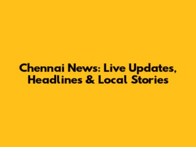Chennai News: Live Updates, Headlines & Local Stories