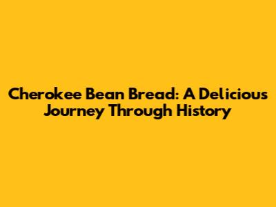 Cherokee Bean Bread: A Delicious Journey Through History