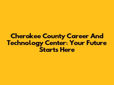 Cherokee County Career And Technology Center: Your Future Starts Here
