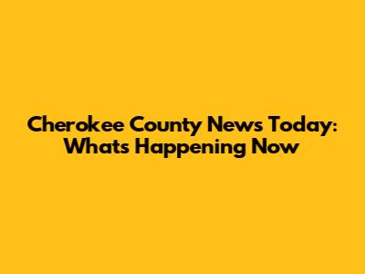 Cherokee County News Today: What's Happening Now