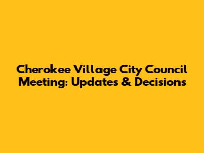 Cherokee Village City Council Meeting: Updates & Decisions