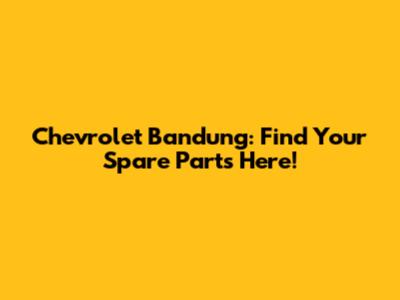 Chevrolet Bandung: Find Your Spare Parts Here!