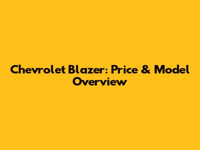 Chevrolet Blazer: Price & Model Overview