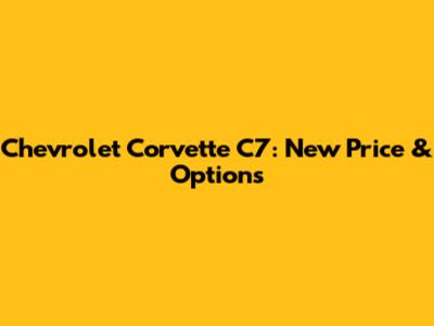 Chevrolet Corvette C7: New Price & Options