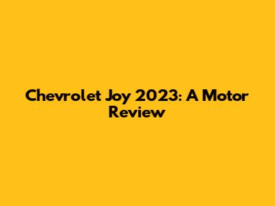 Chevrolet Joy 2023: A Motor Review