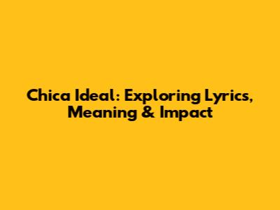 Chica Ideal: Exploring Lyrics, Meaning & Impact