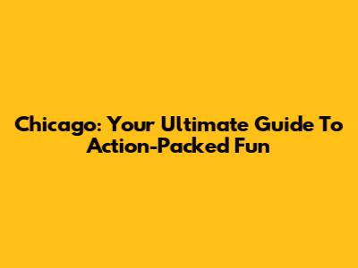 Chicago: Your Ultimate Guide To Action-Packed Fun