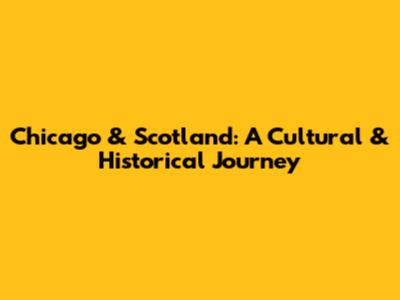 Chicago & Scotland: A Cultural & Historical Journey