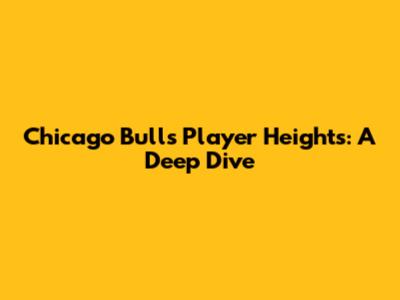 Chicago Bulls Player Heights: A Deep Dive