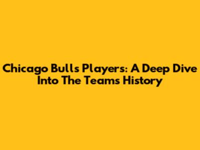 Chicago Bulls Players: A Deep Dive Into The Team's History