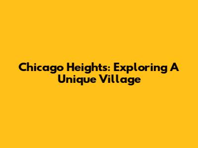 Chicago Heights: Exploring A Unique Village