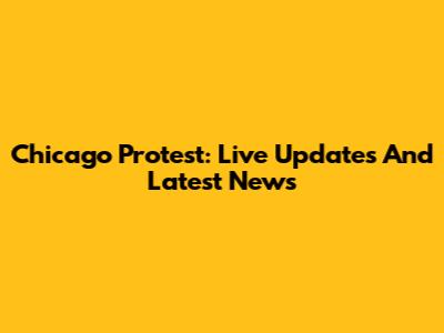 Chicago Protest: Live Updates And Latest News