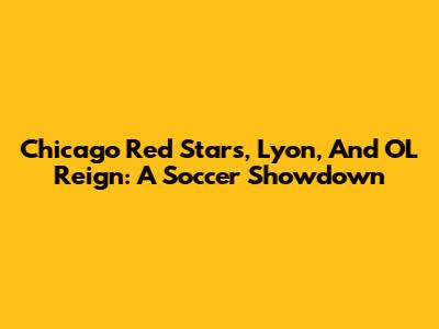 Chicago Red Stars, Lyon, And OL Reign: A Soccer Showdown