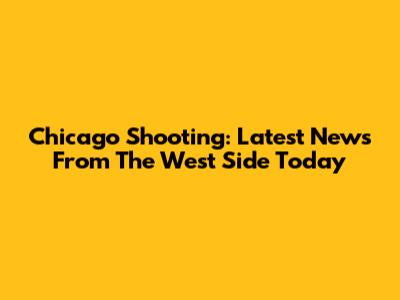 Chicago Shooting: Latest News From The West Side Today