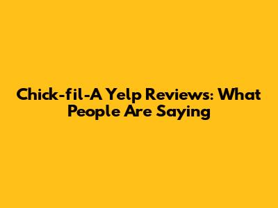 Chick-fil-A Yelp Reviews: What People Are Saying